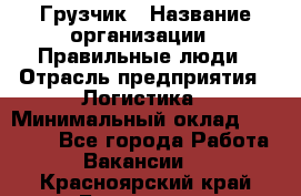 Грузчик › Название организации ­ Правильные люди › Отрасль предприятия ­ Логистика › Минимальный оклад ­ 30 000 - Все города Работа » Вакансии   . Красноярский край,Бородино г.